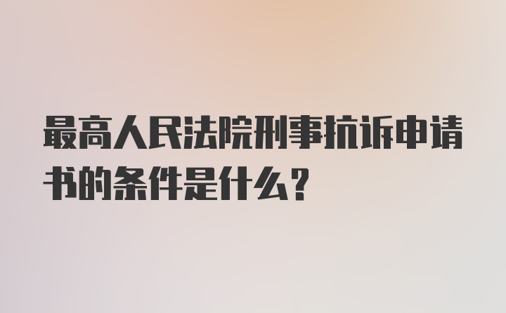 最高人民法院刑事抗诉申请书的条件是什么？