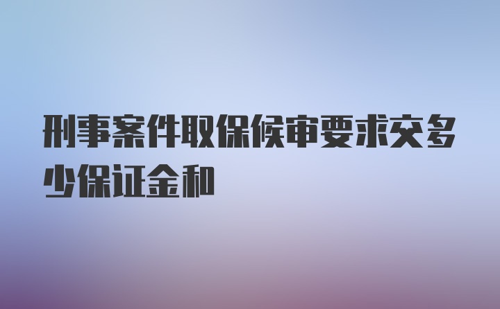 刑事案件取保候审要求交多少保证金和