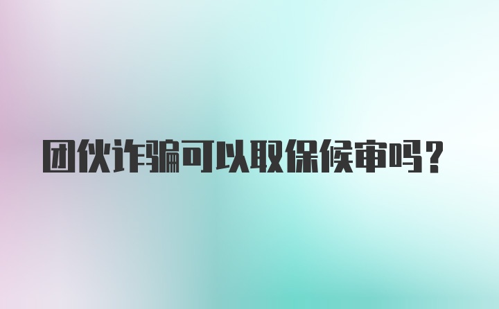 团伙诈骗可以取保候审吗?