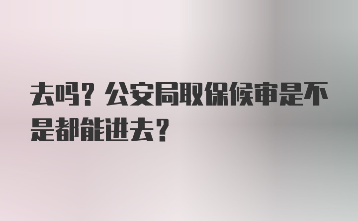 去吗？公安局取保候审是不是都能进去？