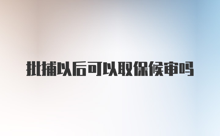 批捕以后可以取保候审吗