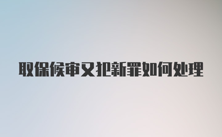 取保候审又犯新罪如何处理