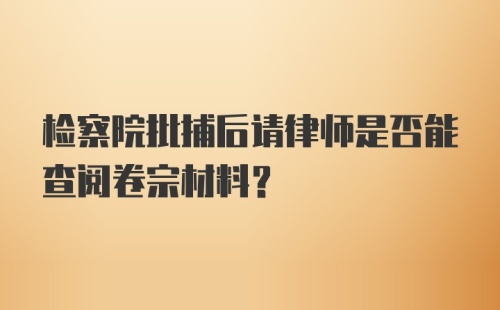 检察院批捕后请律师是否能查阅卷宗材料?