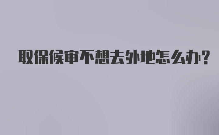 取保候审不想去外地怎么办？