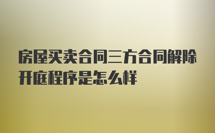 房屋买卖合同三方合同解除开庭程序是怎么样