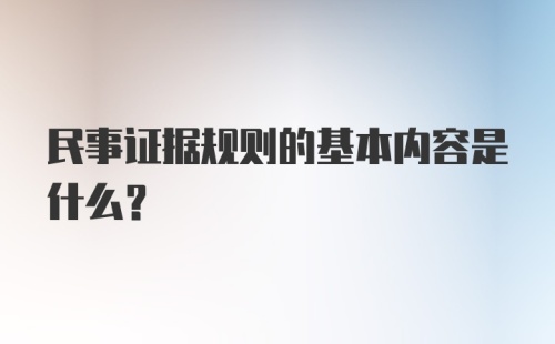 民事证据规则的基本内容是什么?