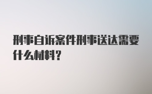 刑事自诉案件刑事送达需要什么材料？