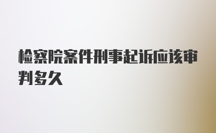 检察院案件刑事起诉应该审判多久