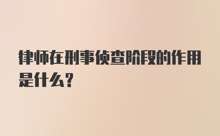 律师在刑事侦查阶段的作用是什么？