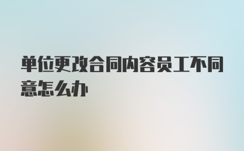 单位更改合同内容员工不同意怎么办