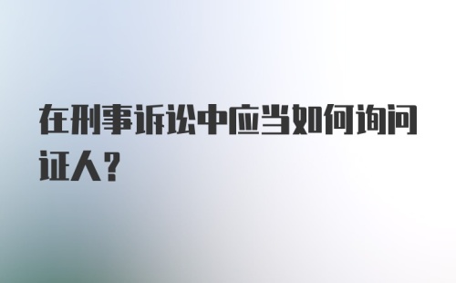 在刑事诉讼中应当如何询问证人？