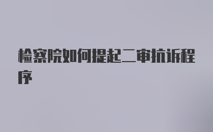 检察院如何提起二审抗诉程序