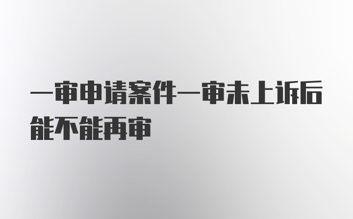 一审申请案件一审未上诉后能不能再审