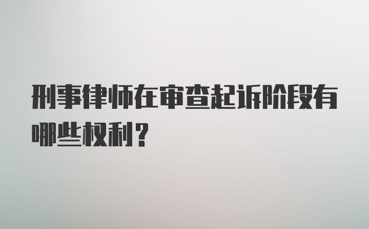 刑事律师在审查起诉阶段有哪些权利？