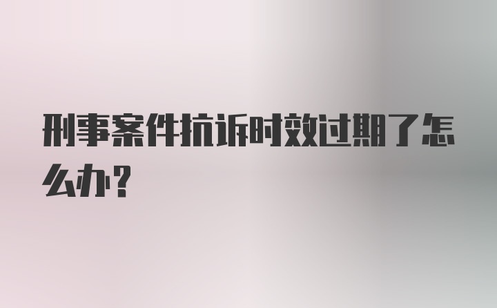 刑事案件抗诉时效过期了怎么办？