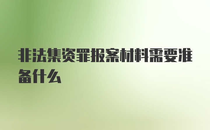 非法集资罪报案材料需要准备什么