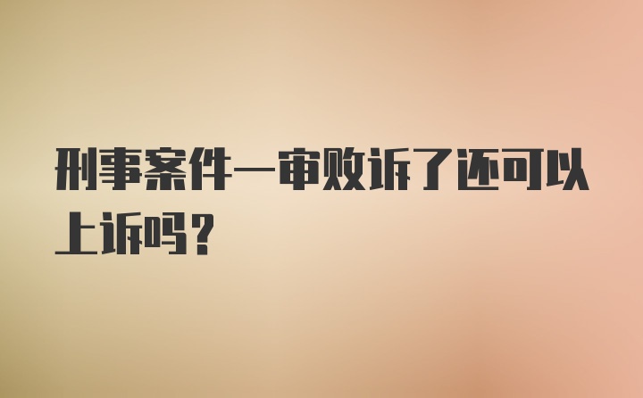 刑事案件一审败诉了还可以上诉吗？