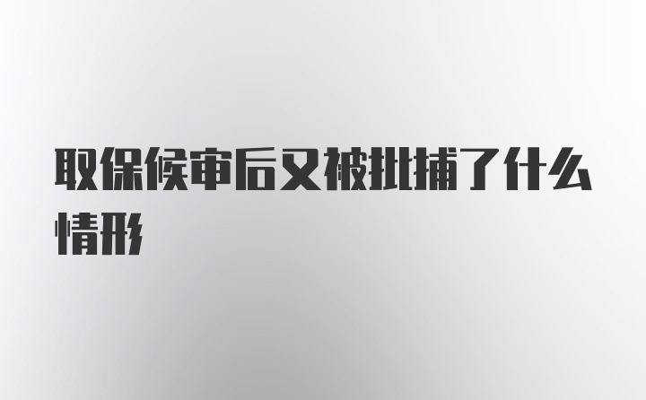 取保候审后又被批捕了什么情形