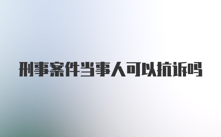 刑事案件当事人可以抗诉吗