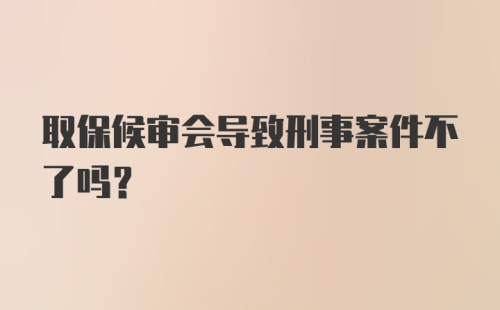 取保候审会导致刑事案件不了吗？