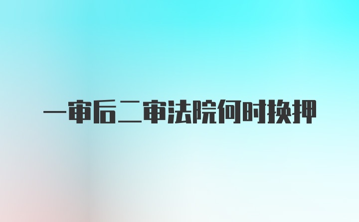 一审后二审法院何时换押