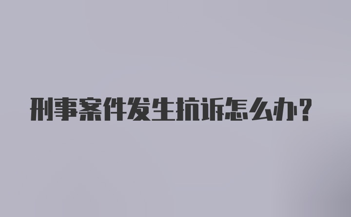 刑事案件发生抗诉怎么办？