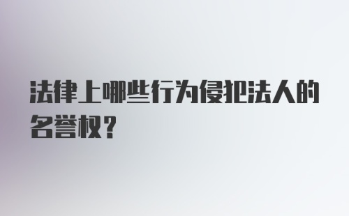 法律上哪些行为侵犯法人的名誉权？