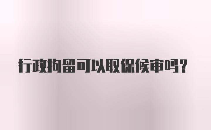 行政拘留可以取保候审吗？