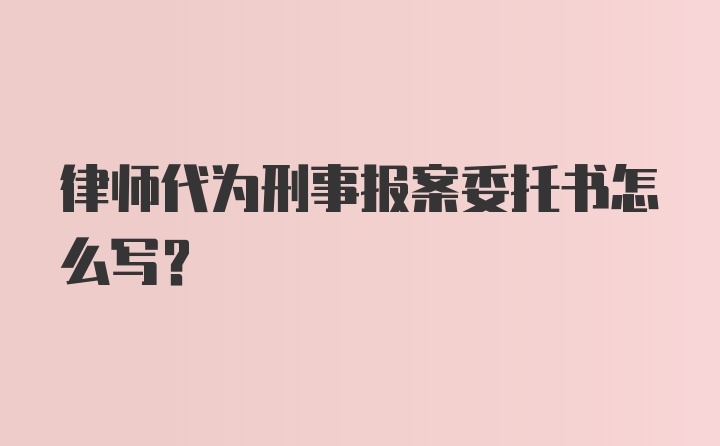 律师代为刑事报案委托书怎么写？