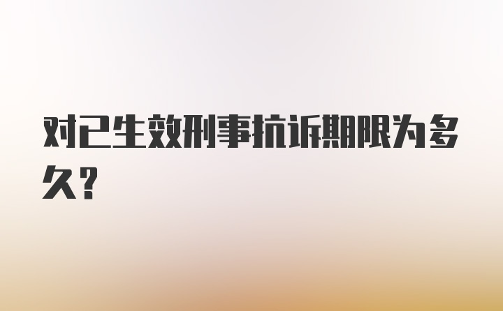 对已生效刑事抗诉期限为多久？