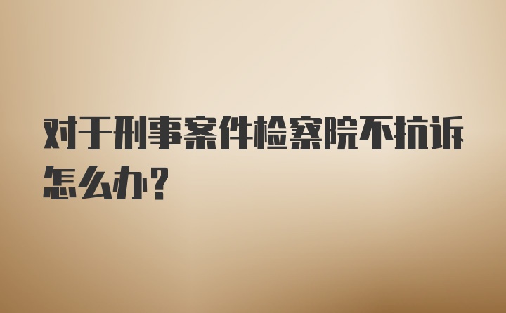 对于刑事案件检察院不抗诉怎么办？