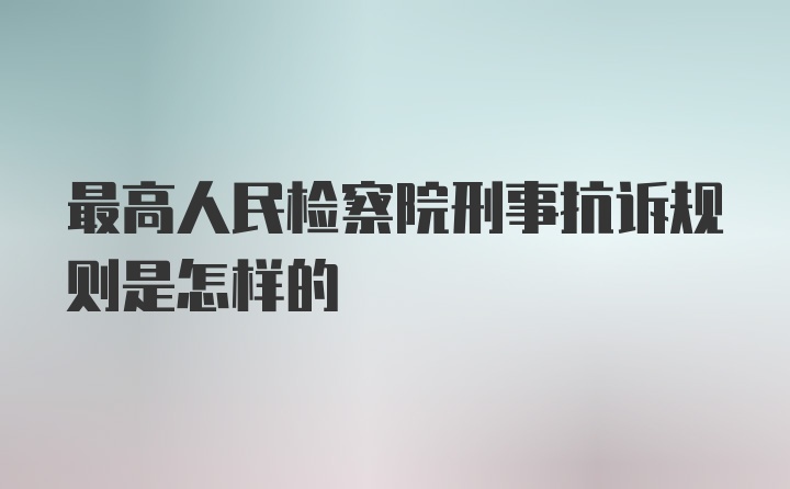 最高人民检察院刑事抗诉规则是怎样的