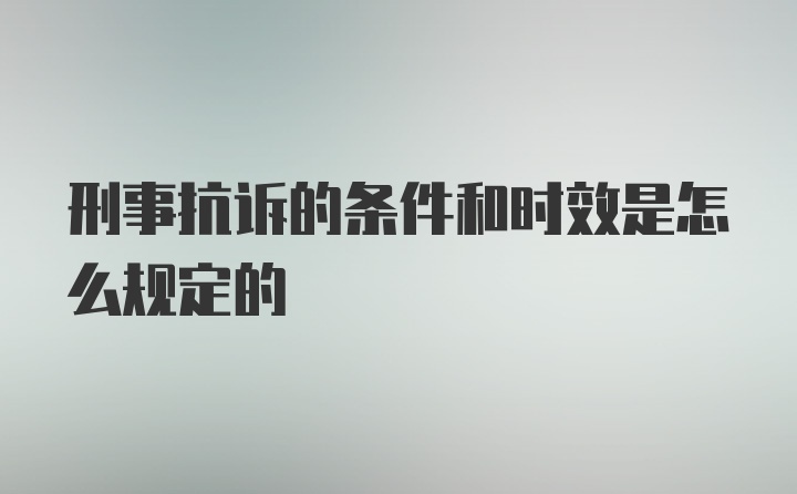 刑事抗诉的条件和时效是怎么规定的