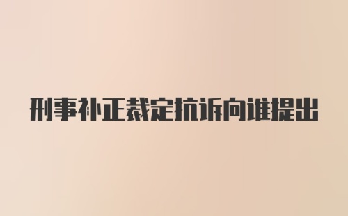 刑事补正裁定抗诉向谁提出