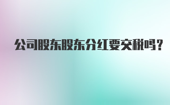 公司股东股东分红要交税吗?