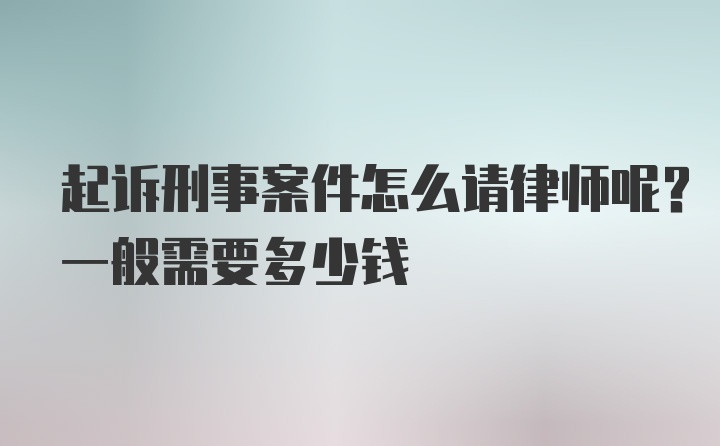 起诉刑事案件怎么请律师呢？一般需要多少钱