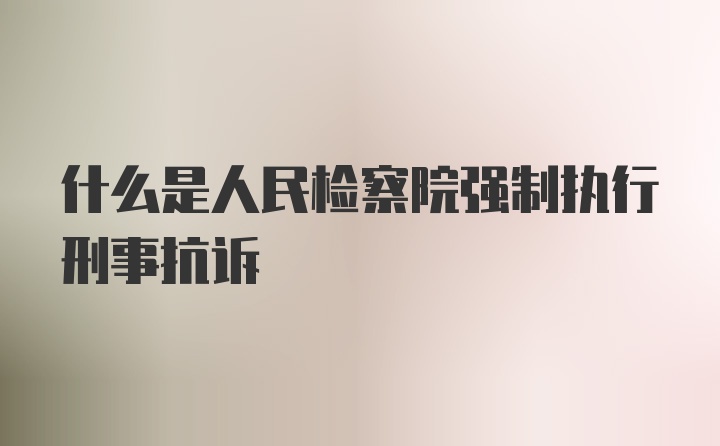 什么是人民检察院强制执行刑事抗诉