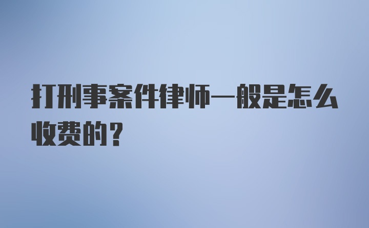 打刑事案件律师一般是怎么收费的？