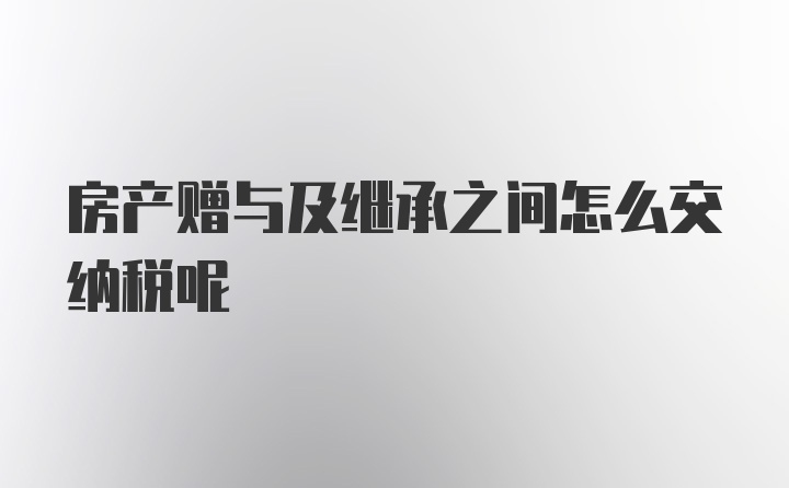 房产赠与及继承之间怎么交纳税呢