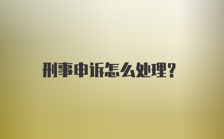 刑事申诉怎么处理？