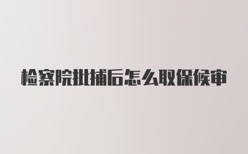 检察院批捕后怎么取保候审