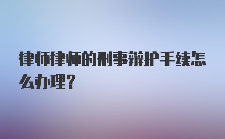 律师律师的刑事辩护手续怎么办理？