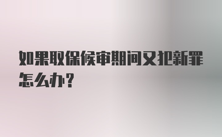 如果取保候审期间又犯新罪怎么办?