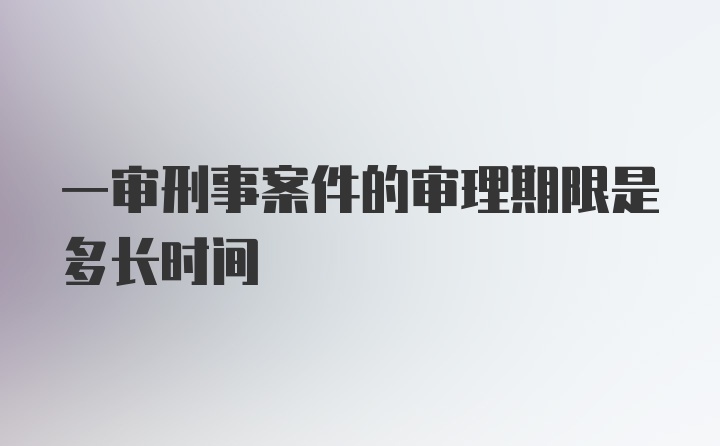 一审刑事案件的审理期限是多长时间