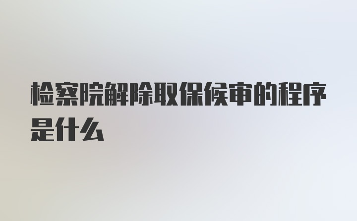 检察院解除取保候审的程序是什么