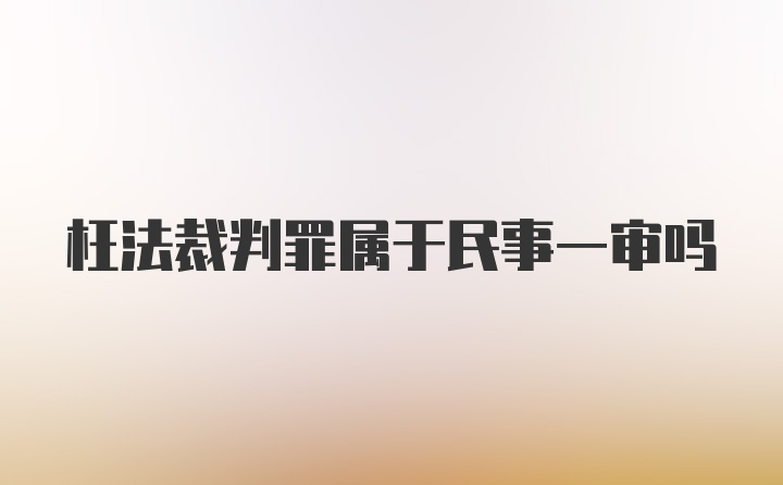 枉法裁判罪属于民事一审吗