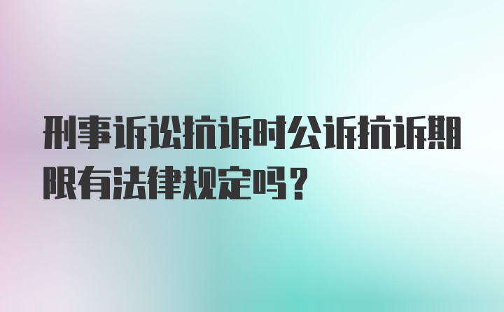 刑事诉讼抗诉时公诉抗诉期限有法律规定吗？