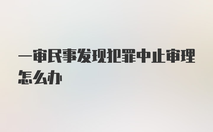 一审民事发现犯罪中止审理怎么办