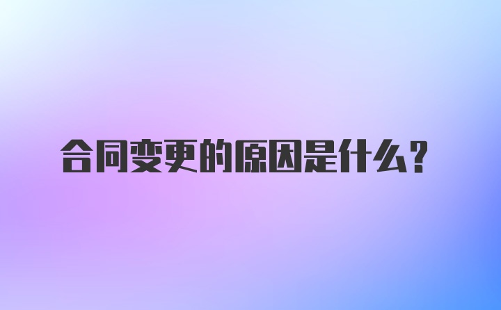 合同变更的原因是什么？