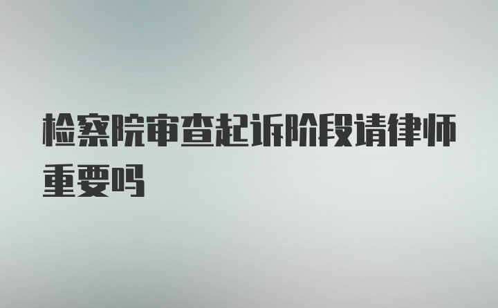 检察院审查起诉阶段请律师重要吗